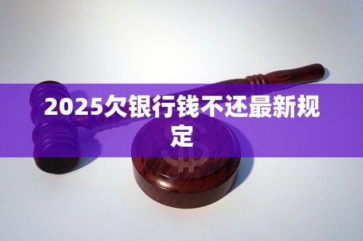 2025欠银行钱不还最新规定