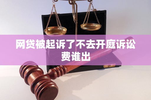 网贷被起诉了不去开庭诉讼费谁出