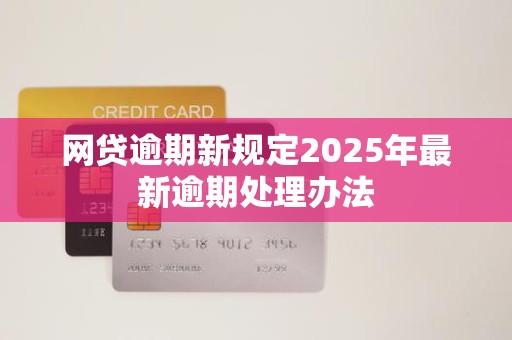 网贷逾期新规定2025年最新逾期处理办法