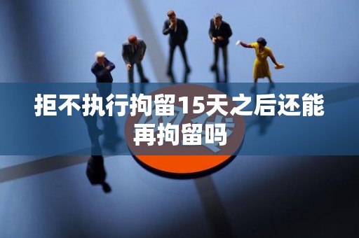 拒不执行拘留15天之后还能再拘留吗