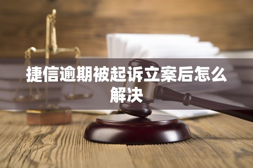 捷信逾期被起诉立案后怎么解决