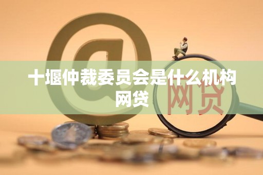 十堰仲裁委员会是什么机构网贷