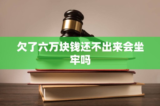 欠了六万块钱还不出来会坐牢吗