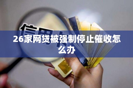 26家网贷被强制停止催收怎么办