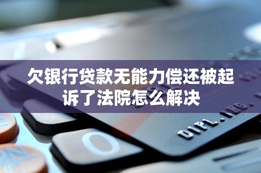 欠银行贷款无能力偿还被起诉了法院怎么解决