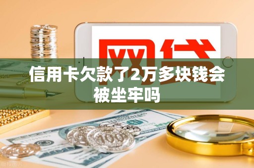 信用卡欠款了2万多块钱会被坐牢吗