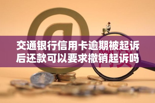 交通银行信用卡逾期被起诉后还款可以要求撤销起诉吗