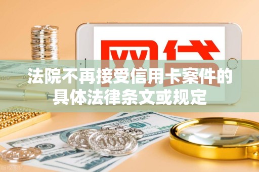 法院不再接受信用卡案件的具体法律条文或规定