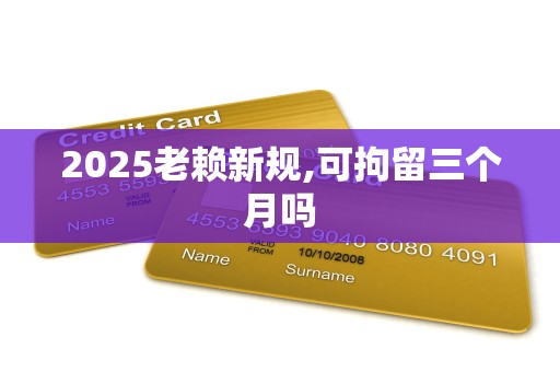 2025老赖新规,可拘留三个月吗