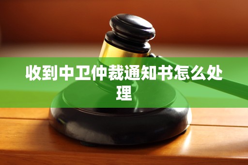 收到中卫仲裁通知书怎么处理