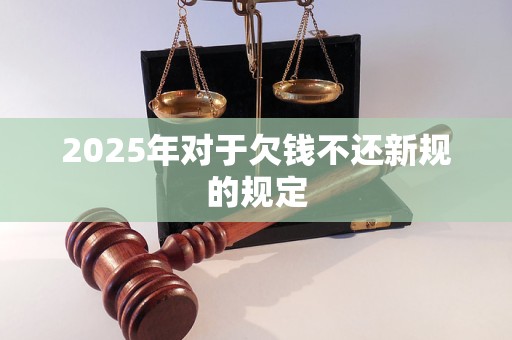2025年对于欠钱不还新规的规定