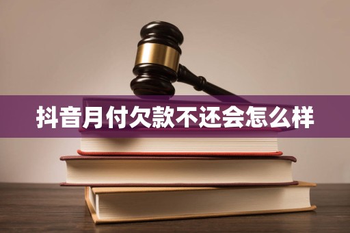 抖音月付欠款不还会怎么样