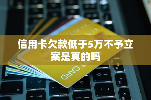 信用卡欠款低于5万不予立案是真的吗