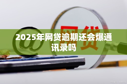 2025年网贷逾期还会爆通讯录吗