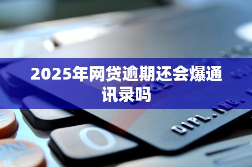 2025年网贷逾期还会爆通讯录吗