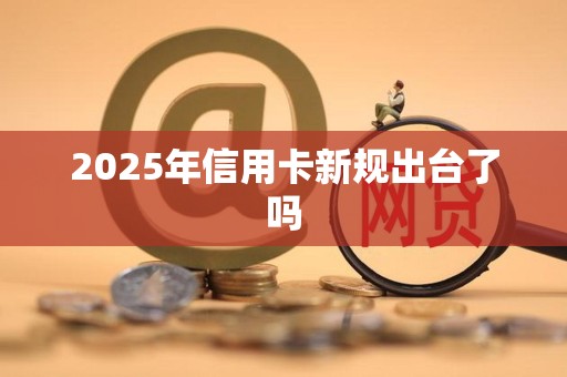2025年信用卡新规出台了吗
