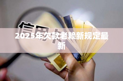 2025年欠款老赖新规定最新