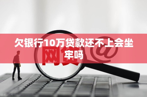 欠银行10万贷款还不上会坐牢吗