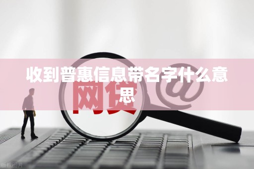收到普惠信息带名字什么意思