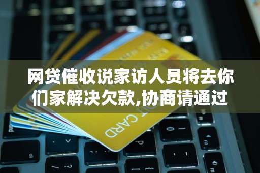 网贷催收说家访人员将去你们家解决欠款,协商请通过