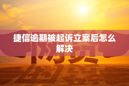 捷信逾期被起诉立案后怎么解决