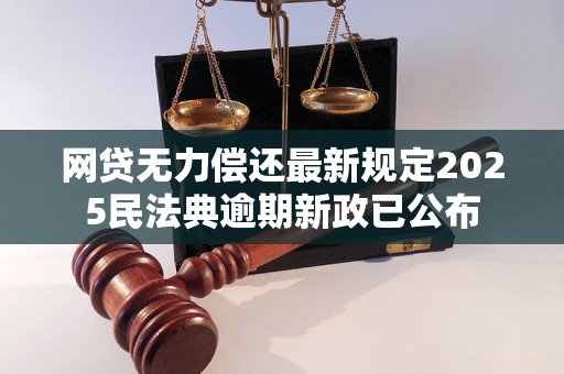 网贷无力偿还最新规定2025民法典逾期新政已公布