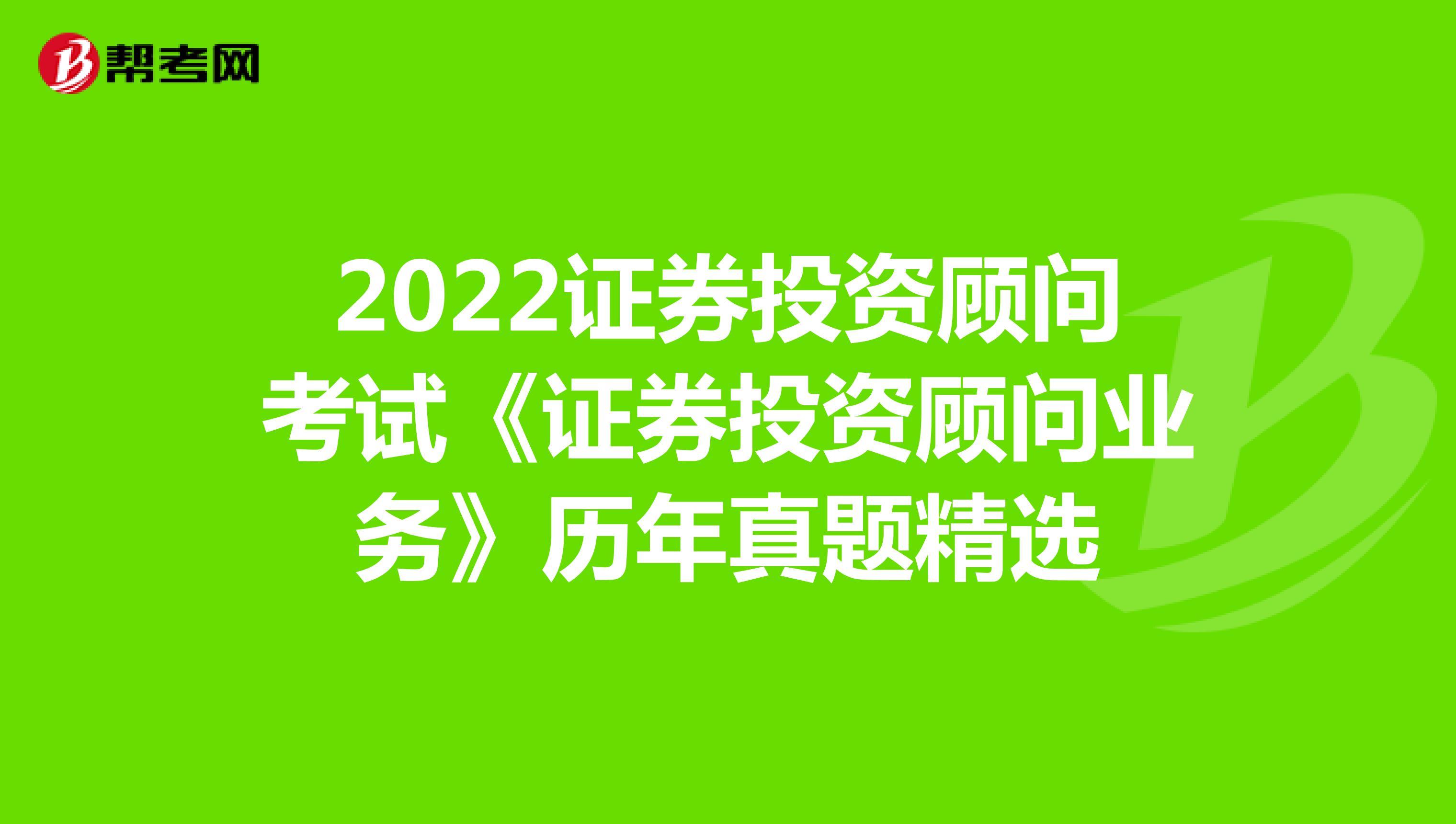 2022证券投资顾问考试《证券投资顾问业务》历年真题精选