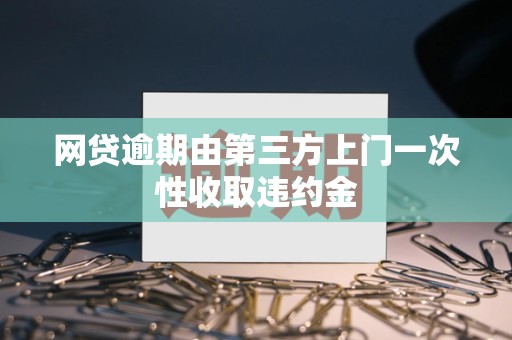 网贷逾期由第三方上门一次性收取违约金