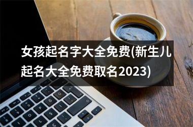h3/p女孩起名字大全免费(新生儿起名大全免费取名2025)
