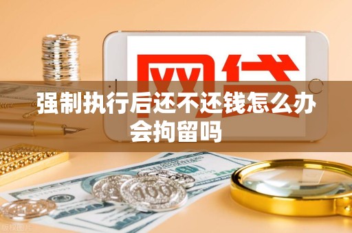 强制执行后还不还钱怎么办会拘留吗