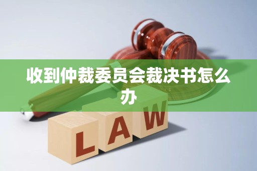 收到仲裁委员会裁决书怎么办